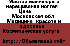 Мастер маникюра и наращивания ногтей › Цена ­ 1 300 - Московская обл. Медицина, красота и здоровье » Косметические услуги   